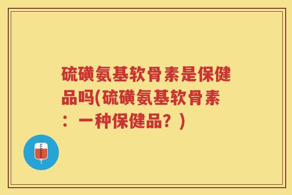 硫磺氨基软骨素是保健品吗(硫磺氨基软骨素:一种保健品?) 硫磺氨基软骨素是保健品吗(硫磺氨基软骨素:一种保健品?)