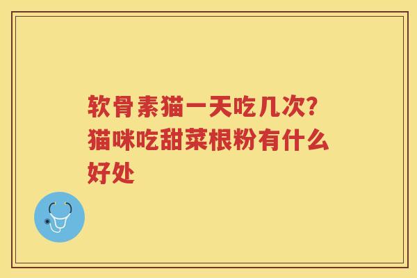 软骨素猫一天吃几次？猫咪吃甜菜根粉有什么好处
