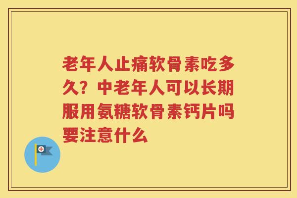 老年人软骨素吃多久？中老年人可以长期服用氨糖软骨素钙片吗要注意什么
