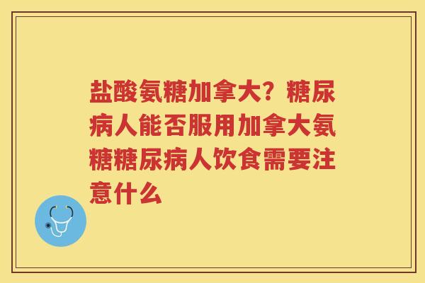 盐酸氨糖加拿大？人能否服用加拿大氨糖人饮食需要注意什么