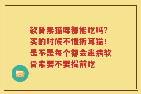 软骨素猫咪都能吃吗？买的时候不懂折耳猫！是不是每个都会患软骨素要不要提前吃