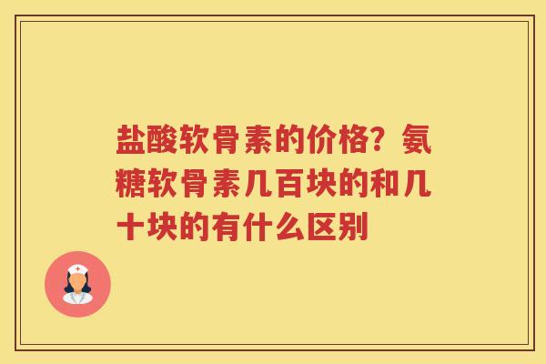 盐酸软骨素的价格？氨糖软骨素几百块的和几十块的有什么区别