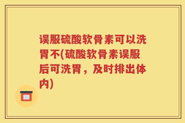 误服硫酸软骨素可以洗胃不(硫酸软骨素误服后可洗胃,及时排出体内) 误服硫酸软骨素可以洗胃不(硫酸软骨素误服后可洗胃,及时排出体内)