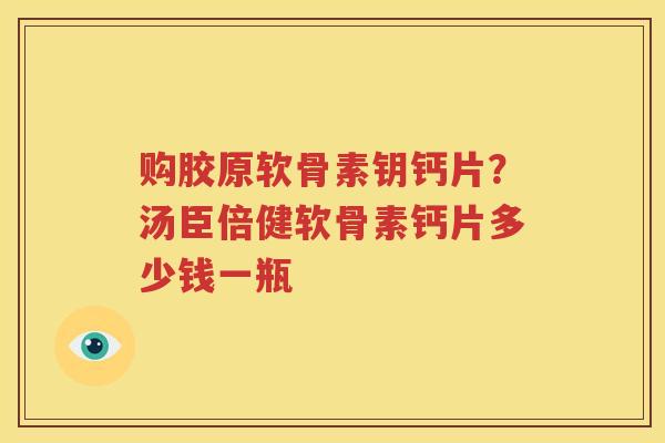 购胶原软骨素钥钙片?汤臣倍健软骨素钙片多少钱一瓶 购胶原软骨素钥钙片?汤臣倍健软骨素钙片多少钱一瓶