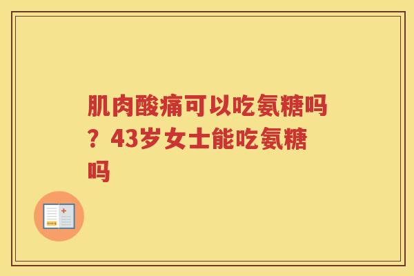 肌肉酸痛可以吃氨糖吗?43岁女士能吃氨糖吗 肌肉酸痛可以吃氨糖吗?43岁女士能吃氨糖吗