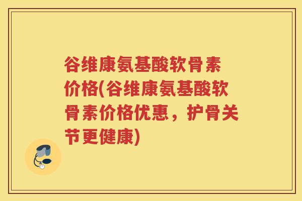 谷维康氨基酸软骨素 价格(谷维康氨基酸软骨素价格优惠,护骨关节更健康) 谷维康氨基酸软骨素 价格(谷维康氨基酸软骨素价格优惠,护骨关节更健康)