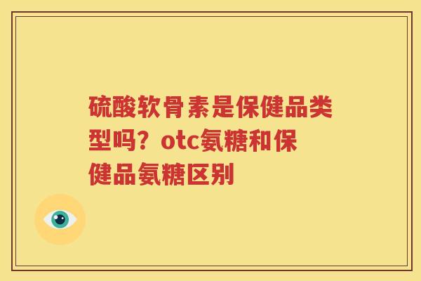 硫酸软骨素是保健品类型吗?otc氨糖和保健品氨糖区别 硫酸软骨素是保健品类型吗?otc氨糖和保健品氨糖区别