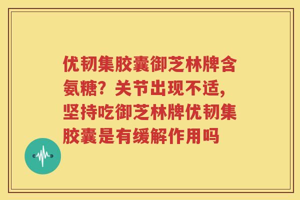 优韧集胶囊御芝林牌含氨糖？关节出现不适,坚持吃御芝林牌优韧集胶囊是有缓解作用吗
