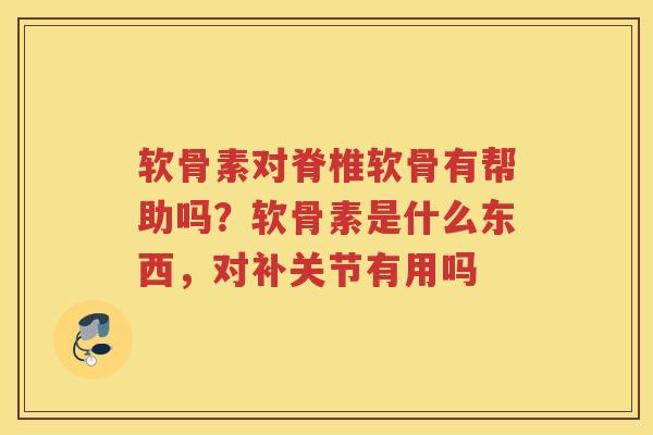 软骨素对脊椎软骨有帮助吗?软骨素是什么东西,对补关节有用吗 软骨素对脊椎软骨有帮助吗?软骨素是什么东西,对补关节有用吗