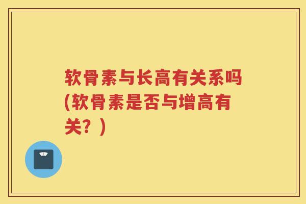 软骨素与长高有关系吗(软骨素是否与增高有关？)