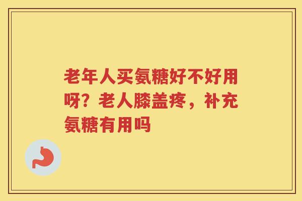 老年人买氨糖好不好用呀?老人膝盖疼,补充氨糖有用吗 老年人买氨糖好不好用呀?老人膝盖疼,补充氨糖有用吗