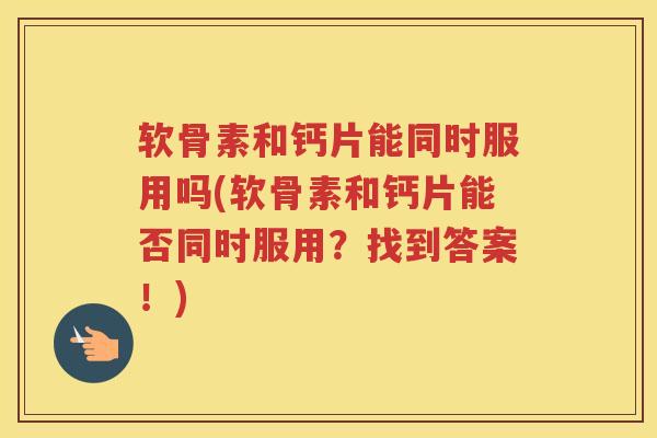 软骨素和钙片能同时服用吗(软骨素和钙片能否同时服用?找到答案!) 软骨素和钙片能同时服用吗(软骨素和钙片能否同时服用?找到答案!)
