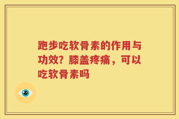跑步吃软骨素的作用与功效?膝盖,可以吃软骨素吗 跑步吃软骨素的作用与功效?膝盖,可以吃软骨素吗
