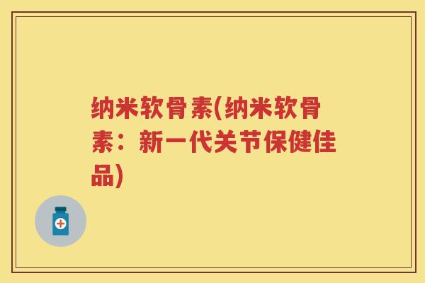 纳米软骨素(纳米软骨素：新一代关节保健佳品)