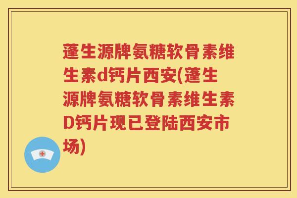 蓬生源牌氨糖软骨素维生素d钙片西安(蓬生源牌氨糖软骨素维生素D钙片现已登陆西安市场) 蓬生源牌氨糖软骨素维生素d钙片西安(蓬生源牌氨糖软骨素维生素D钙片现已登陆西安市场)