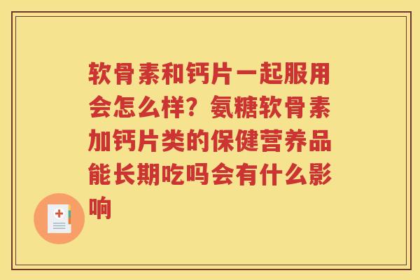 软骨素和钙片一起服用会怎么样？氨糖软骨素加钙片类的保健营养品能长期吃吗会有什么影响