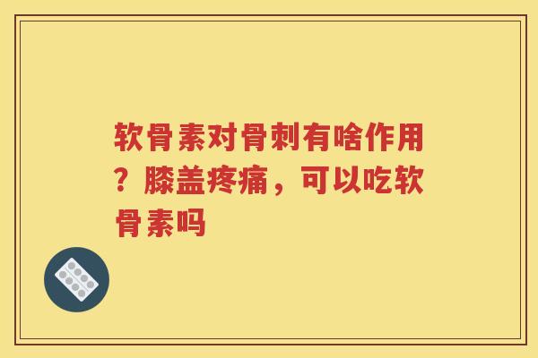 软骨素对有啥作用?膝盖,可以吃软骨素吗 软骨素对有啥作用?膝盖,可以吃软骨素吗