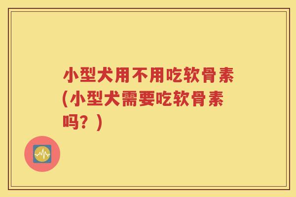 小型犬用不用吃软骨素(小型犬需要吃软骨素吗？)