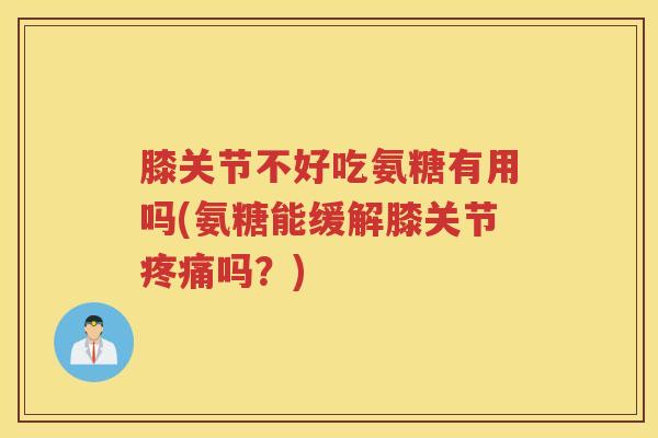 膝关节不好吃氨糖有用吗(氨糖能缓解膝关节吗？)
