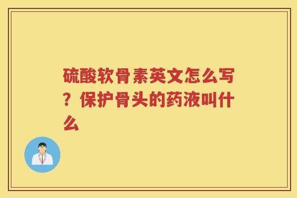 硫酸软骨素英文怎么写？保护骨头的药液叫什么