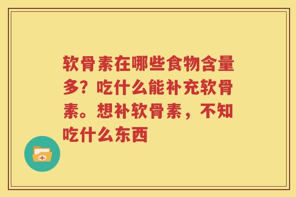 软骨素在哪些食物含量多?吃什么能补充软骨素。想补软骨素,不知吃什么东西 软骨素在哪些食物含量多?吃什么能补充软骨素。想补软骨素,不知吃什么东西