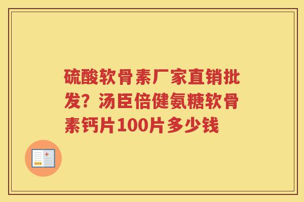 硫酸软骨素厂家直销批发?汤臣倍健氨糖软骨素钙片100片多少钱 硫酸软骨素厂家直销批发?汤臣倍健氨糖软骨素钙片100片多少钱