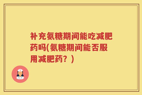 补充氨糖期间能吃药吗(氨糖期间能否服用药?) 补充氨糖期间能吃药吗(氨糖期间能否服用药?)