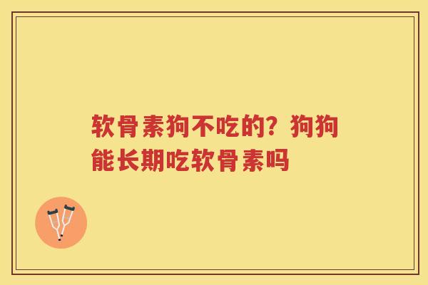 软骨素狗不吃的?狗狗能长期吃软骨素吗 软骨素狗不吃的?狗狗能长期吃软骨素吗