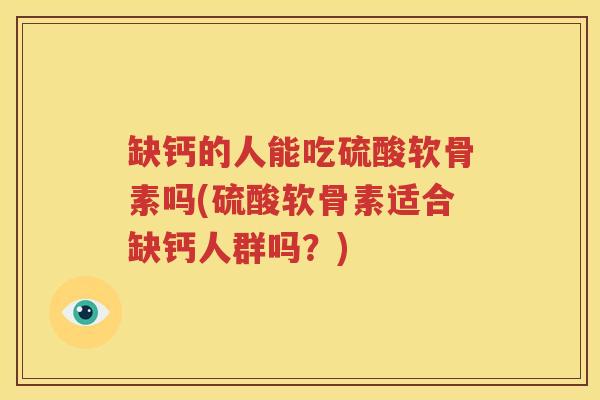 缺钙的人能吃硫酸软骨素吗(硫酸软骨素适合缺钙人群吗?) 缺钙的人能吃硫酸软骨素吗(硫酸软骨素适合缺钙人群吗?)