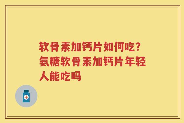软骨素加钙片如何吃？氨糖软骨素加钙片年轻人能吃吗