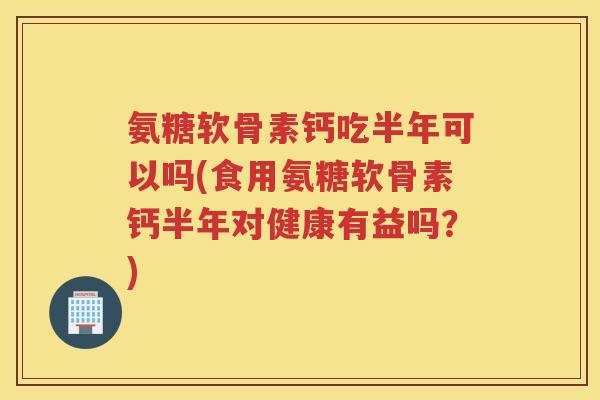 氨糖软骨素钙吃半年可以吗(食用氨糖软骨素钙半年对健康有益吗?) 氨糖软骨素钙吃半年可以吗(食用氨糖软骨素钙半年对健康有益吗?)