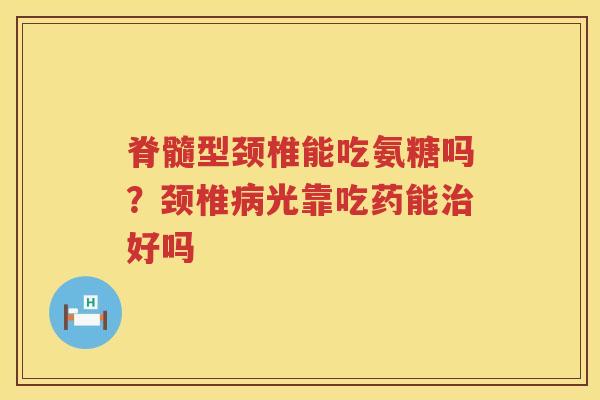 脊髓型颈椎能吃氨糖吗?颈椎光靠吃药能好吗 脊髓型颈椎能吃氨糖吗?颈椎光靠吃药能好吗