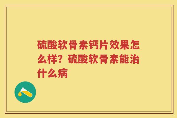 硫酸软骨素钙片效果怎么样?硫酸软骨素能什么 硫酸软骨素钙片效果怎么样?硫酸软骨素能什么