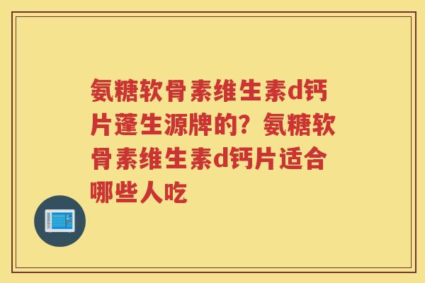 氨糖软骨素维生素d钙片蓬生源牌的?氨糖软骨素维生素d钙片适合哪些人吃 氨糖软骨素维生素d钙片蓬生源牌的?氨糖软骨素维生素d钙片适合哪些人吃
