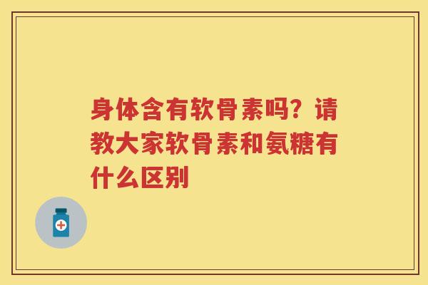 身体含有软骨素吗?请教大家软骨素和氨糖有什么区别 身体含有软骨素吗?请教大家软骨素和氨糖有什么区别