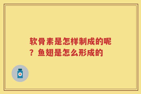 软骨素是怎样制成的呢?鱼翅是怎么形成的 软骨素是怎样制成的呢?鱼翅是怎么形成的