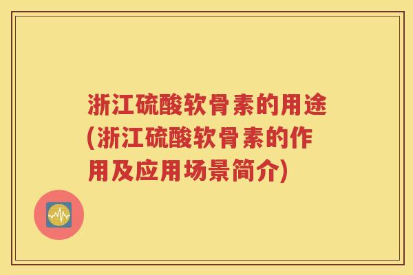 浙江硫酸软骨素的用途(浙江硫酸软骨素的作用及应用场景简介) 浙江硫酸软骨素的用途(浙江硫酸软骨素的作用及应用场景简介)