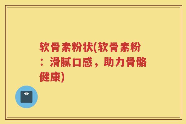 软骨素粉状(软骨素粉:滑腻口感,助力骨骼健康) 软骨素粉状(软骨素粉:滑腻口感,助力骨骼健康)