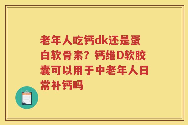 老年人吃钙dk还是蛋白软骨素?钙维D软胶囊可以用于中老年人日常补钙吗 老年人吃钙dk还是蛋白软骨素?钙维D软胶囊可以用于中老年人日常补钙吗
