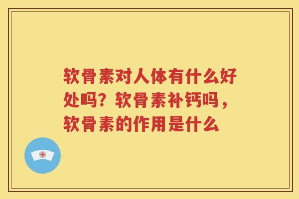 软骨素对人体有什么好处吗?软骨素补钙吗,软骨素的作用是什么 软骨素对人体有什么好处吗?软骨素补钙吗,软骨素的作用是什么