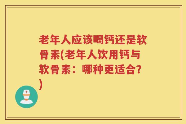 老年人应该喝钙还是软骨素(老年人饮用钙与软骨素:哪种更适合?) 老年人应该喝钙还是软骨素(老年人饮用钙与软骨素:哪种更适合?)