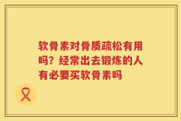 软骨素对有用吗？经常出去锻炼的人有必要买软骨素吗
