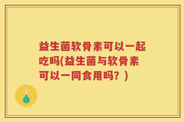 益生菌软骨素可以一起吃吗(益生菌与软骨素可以一同食用吗?) 益生菌软骨素可以一起吃吗(益生菌与软骨素可以一同食用吗?)
