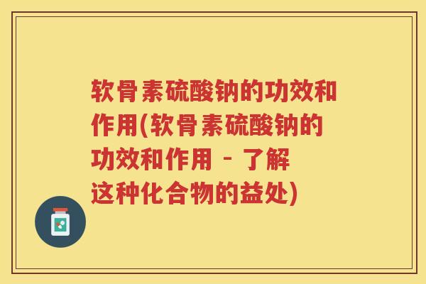 软骨素硫酸钠的功效和作用(软骨素硫酸钠的功效和作用 - 了解这种化合物的益处) 软骨素硫酸钠的功效和作用(软骨素硫酸钠的功效和作用 - 了解这种化合物的益处)