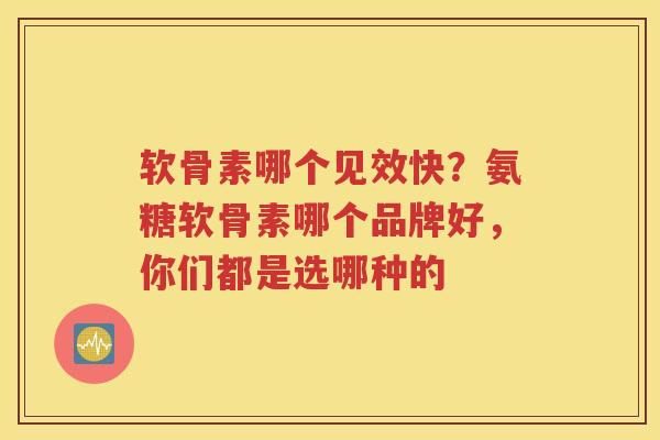 软骨素哪个见效快?氨糖软骨素哪个品牌好,你们都是选哪种的 软骨素哪个见效快?氨糖软骨素哪个品牌好,你们都是选哪种的