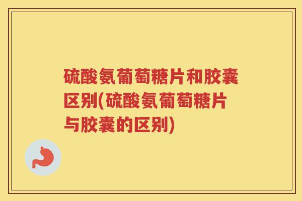 硫酸氨葡萄糖片和胶囊区别(硫酸氨葡萄糖片与胶囊的区别) 硫酸氨葡萄糖片和胶囊区别(硫酸氨葡萄糖片与胶囊的区别)