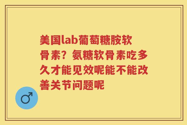 美国lab葡萄糖胺软骨素?氨糖软骨素吃多久才能见效呢能不能改善关节问题呢 美国lab葡萄糖胺软骨素?氨糖软骨素吃多久才能见效呢能不能改善关节问题呢