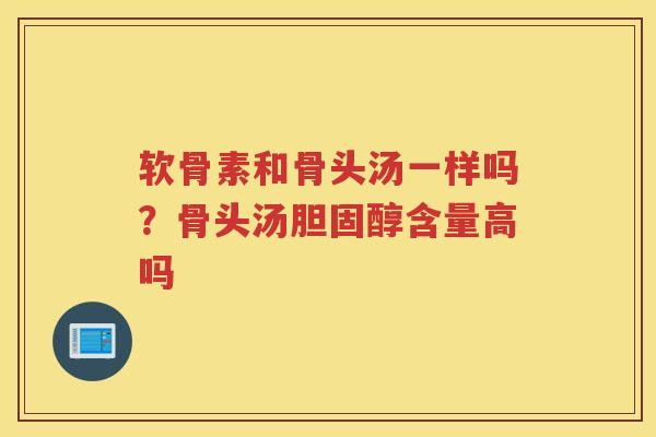 软骨素和骨头汤一样吗？骨头汤含量高吗