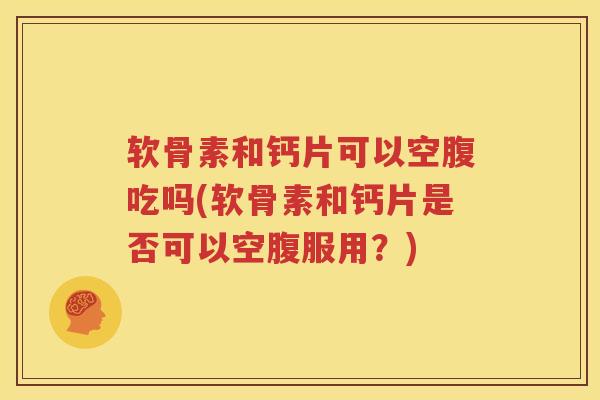 软骨素和钙片可以空腹吃吗(软骨素和钙片是否可以空腹服用?) 软骨素和钙片可以空腹吃吗(软骨素和钙片是否可以空腹服用?)