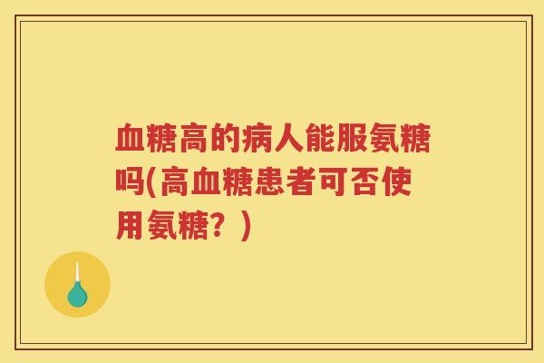 高的人能服氨糖吗(高患者可否使用氨糖?) 高的人能服氨糖吗(高患者可否使用氨糖?)